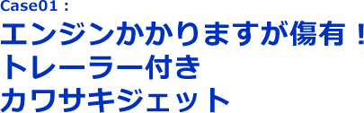 Case01:エンジンかかりますが傷有！トレーラ付きカワサキジェット